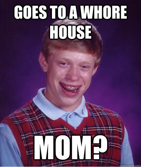 Goes to a whore house mom?   Bad Luck Brian
