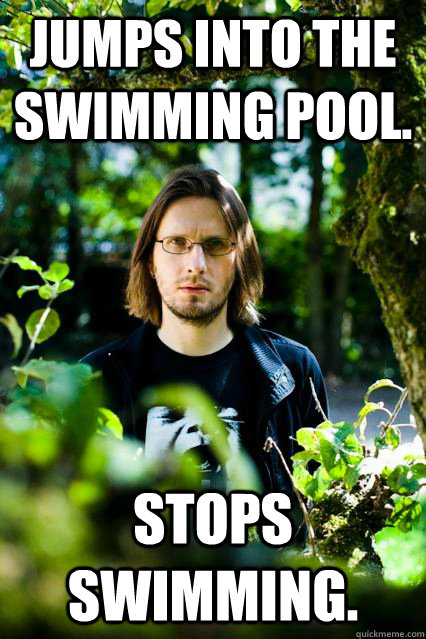 jumps into the swimming pool. Stops Swimming. - jumps into the swimming pool. Stops Swimming.  Dissatisfied Steven Wilson