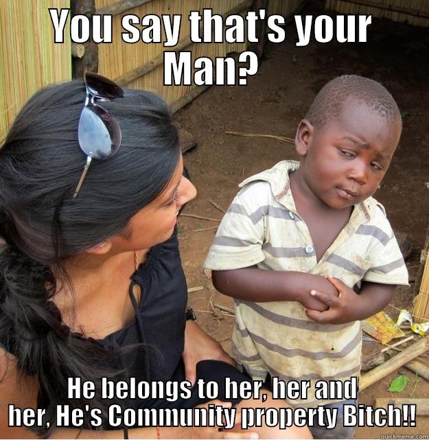 YOU SAY THAT'S YOUR MAN? HE BELONGS TO HER, HER AND HER, HE'S COMMUNITY PROPERTY BITCH!! Skeptical Third World Kid