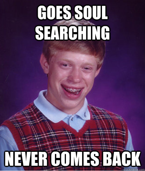 goes soul searching never comes back  Bad Luck Brian
