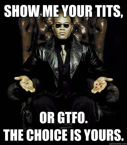 show me your tits, or gtfo. 
the choice is yours.  Morpheus
