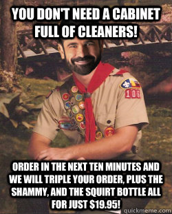 You don't need a cabinet full of cleaners! Order in the next ten minutes and we will triple your order, plus the shammy, and the squirt bottle all for just $19.95!  Boy Scout Billy