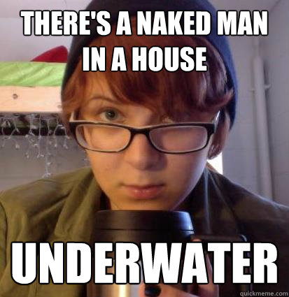 there's a naked man in a house underwater  