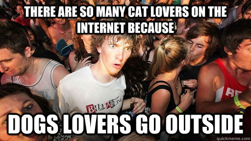 There are so many cat lovers on the internet because Dogs lovers go outside  Sudden Clarity Clarence