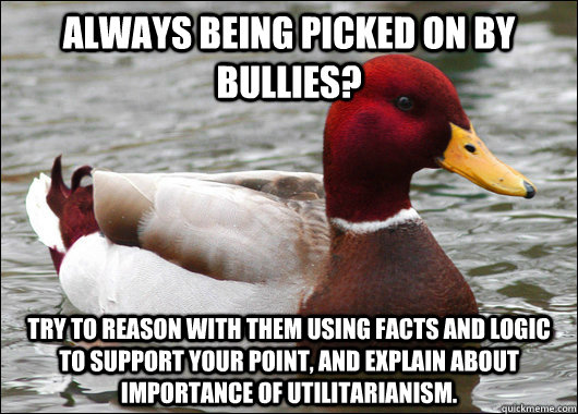 always being picked on by bullies? Try to reason with them using facts and logic to support your point, and explain about importance of utilitarianism. - always being picked on by bullies? Try to reason with them using facts and logic to support your point, and explain about importance of utilitarianism.  Malicious Advice Mallard