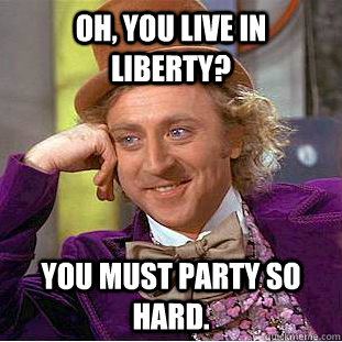 Oh, you live in Liberty? You must party so hard.  Creepy Wonka