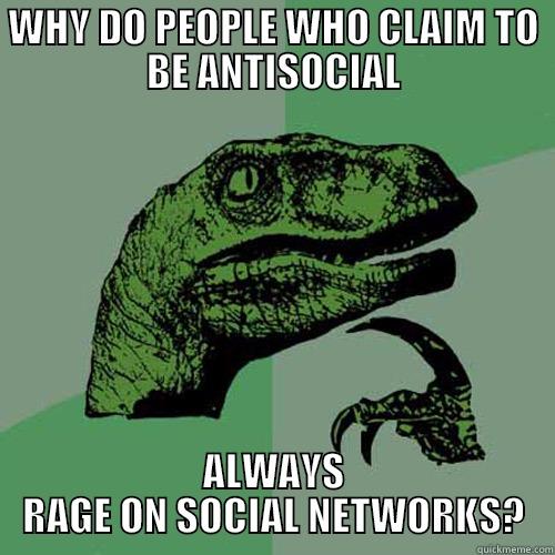 WHY DO PEOPLE WHO CLAIM TO BE ANTISOCIAL ALWAYS RAGE ON SOCIAL NETWORKS? Philosoraptor