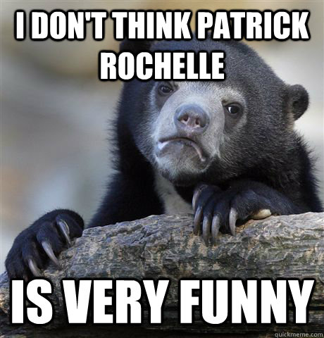I don't think Patrick Rochelle is very funny  Confession Bear