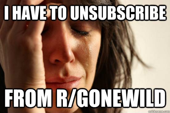 I have to unsubscribe From r/GoneWild  First World Problems