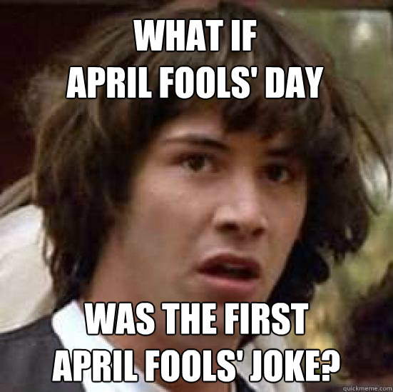 What if 
April Fools' Day Was the first
April Fools' joke?  conspiracy keanu