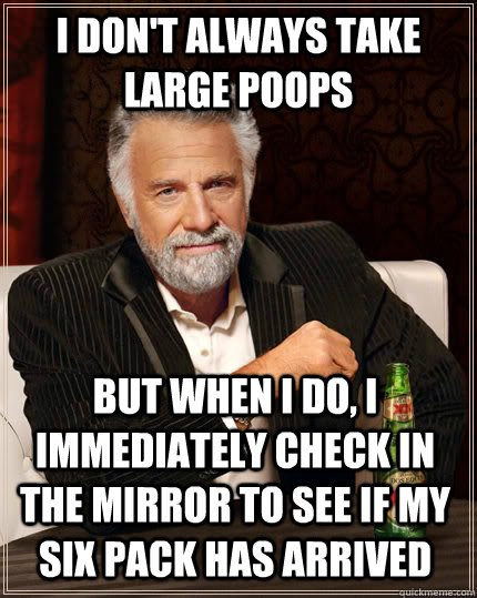 I don't always take large poops but when I do, I immediately check in the mirror to see if my six pack has arrived  The Most Interesting Man In The World