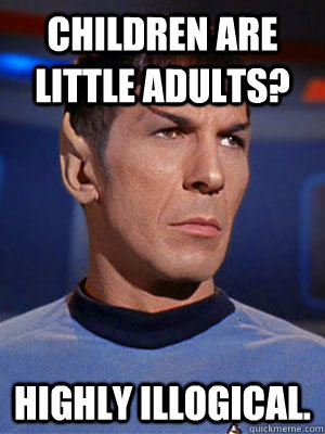 Children are little adults? Highly illogical.  Illogical Spock