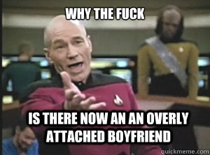why the fuck is there now an an overly attached boyfriend  Annoyed Picard