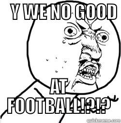 Y WE NO GOOD AT FOOTBALL!? -    Y WE NO GOOD        AT FOOTBALL!?!? Misc