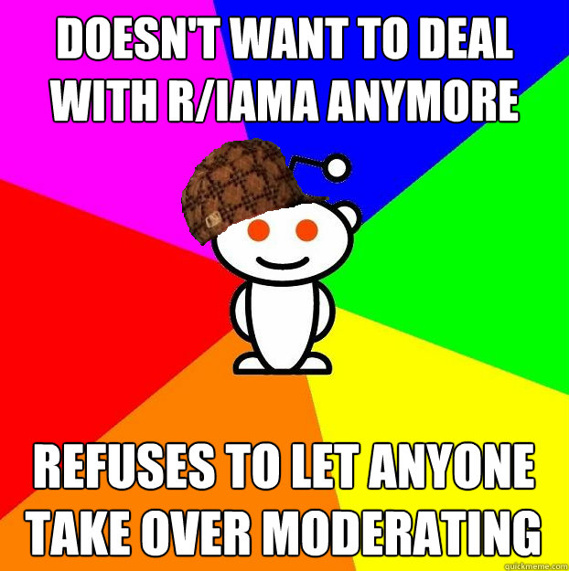 Doesn't want to deal with r/Iama anymore Refuses to let anyone take over moderating  Scumbag Redditor