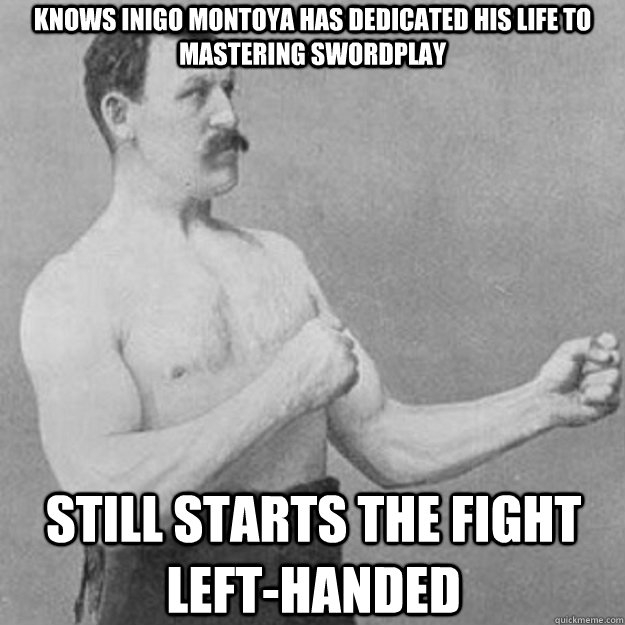 Knows Inigo Montoya has dedicated his life to mastering swordplay still starts the fight left-handed  overly manly man