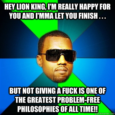 Hey Lion King, I'm really happy for you and I'mma let you finish . . . BUT not giving a fuck is ONE OF THE GREATEST problem-free philosophies OF ALL TIME!!  Interrupting Kanye