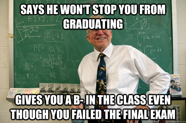 Says he won't stop you from graduating Gives you a B- in the class even though you failed the final exam - Says he won't stop you from graduating Gives you a B- in the class even though you failed the final exam  Misc