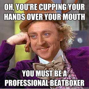 Oh, you're cupping your hands over your mouth You must be a professional beatboxer  Condescending Wonka