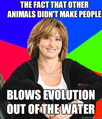 The fact that other animals didn't make people Blows evolution out of the water  Sheltering Suburban Mom