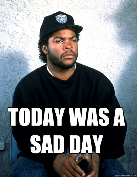 Today was a
sad day - Today was a
sad day  sad ice cube