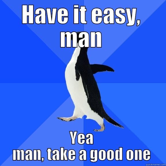 HAVE IT EASY, MAN YEA MAN, TAKE A GOOD ONE Socially Awkward Penguin