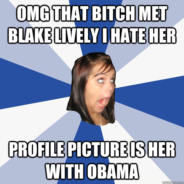OMG THAT BITCH MET BLAKE LIVELY I HATE HER PROFILE PICTURE IS HER WITH OBAMA  Annoying Facebook Girl