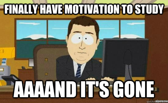 Finally have Motivation to study AAAAND it's gone  aaaand its gone