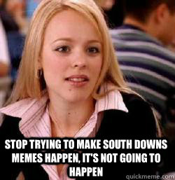 Stop trying to make south downs memes happen, it's not going to happen - Stop trying to make south downs memes happen, it's not going to happen  Kony mean girls
