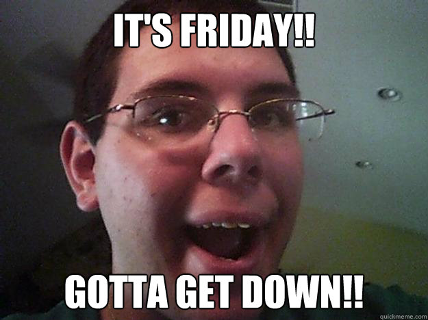 it's friday!! GOTTA GET DOWN!!  
