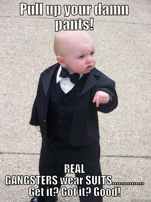 PULL UP YOUR DAMN PANTS! REAL GANGSTERS WEAR SUITS............... GET IT? GOT IT? GOOD! Baby Godfather