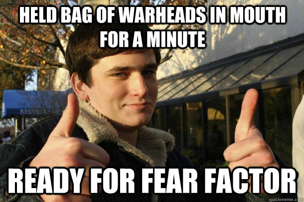 held bag of warheads in mouth for a minute ready for fear factor  Inflated sense of worth Kid