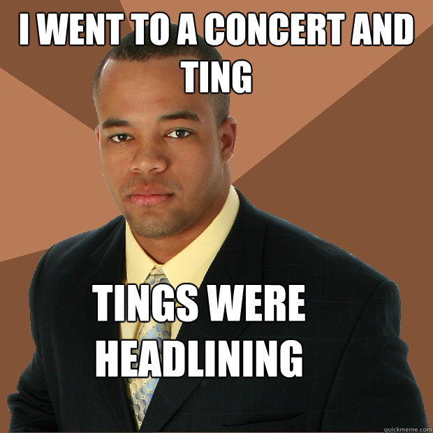 i went to a concert and ting tings were headlining  Successful Black Man