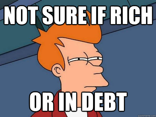 Not sure if rich Or in debt  