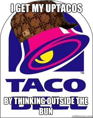 I GET MY UPTACOS BY THINKING OUTSIDE THE BUN  