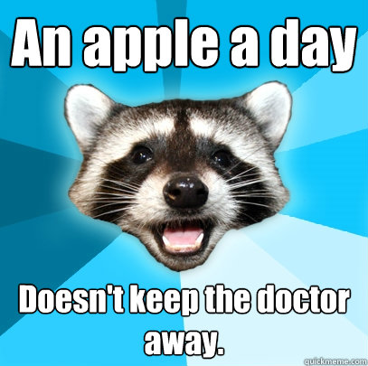 An apple a day Doesn't keep the doctor away.  Lame Pun Coon