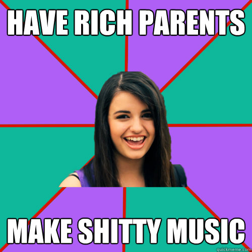 Have rich parents make shitty music - Have rich parents make shitty music  Rebecca Black