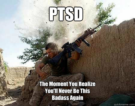 PTSD The Moment You Realize You'll Never Be This Badass Again - PTSD The Moment You Realize You'll Never Be This Badass Again  Ptsd