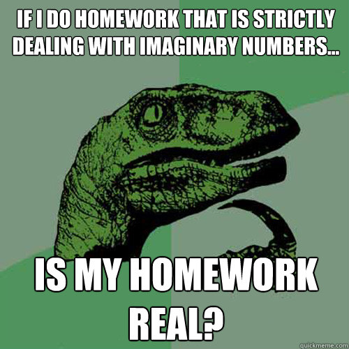 If I do homework that is strictly dealing with imaginary numbers... Is my homework real? - If I do homework that is strictly dealing with imaginary numbers... Is my homework real?  Philosoraptor