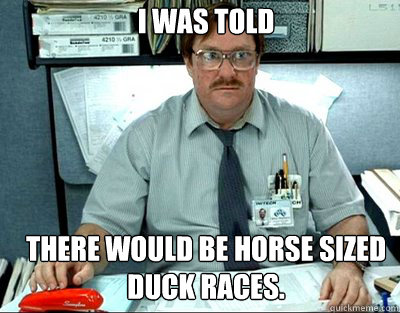 I was told





there would be horse sized duck races.  Milton