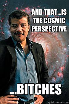 And that...is the cosmic perspective ...bitches  Neil deGrasse Tyson
