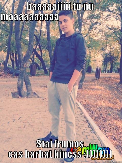 BAAAAAIIIII TU NU MAAAAAAAAAA                                    STAI FRUMOS CAS BARBAT BINESS :)))))))) Misc
