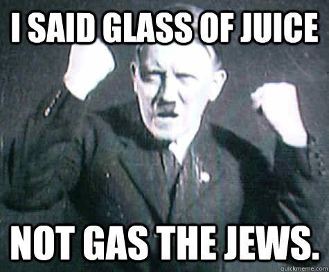 I said glass of juice not gas the jews.  