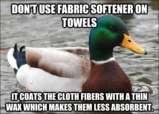 Don't use fabric softener on towels It coats the cloth fibers with a thin wax which makes them less absorbent. - Don't use fabric softener on towels It coats the cloth fibers with a thin wax which makes them less absorbent.  Actual Advice Mallard