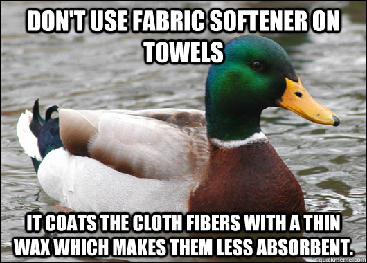 Don't use fabric softener on towels It coats the cloth fibers with a thin wax which makes them less absorbent.  Actual Advice Mallard