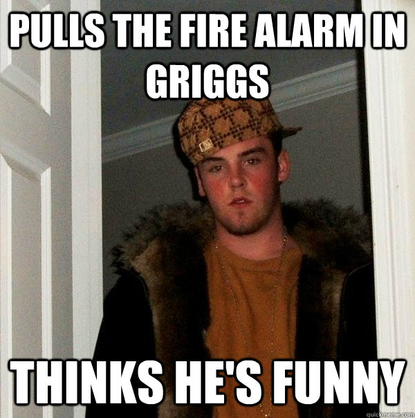 Pulls the Fire alarm in griggs Thinks he's funny  Scumbag Steve