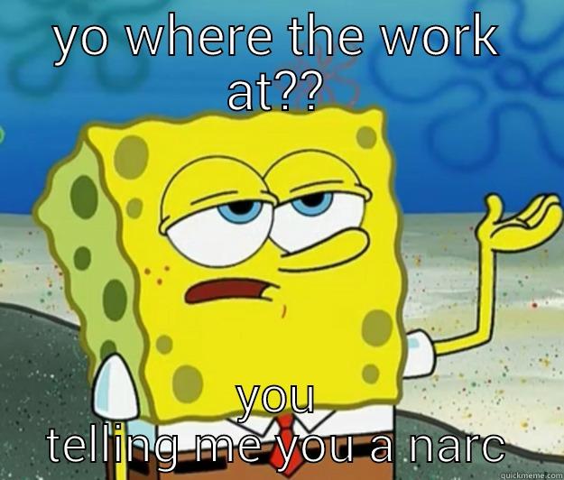YO WHERE THE WORK AT?? YOU TELLING ME YOU A NARC Tough Spongebob