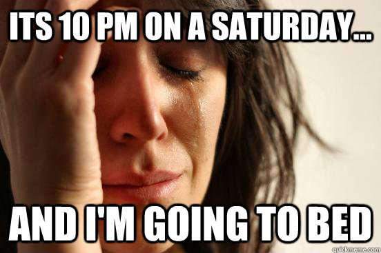 Its 10 pm on a saturday... And I'm going to bed  First World Problems