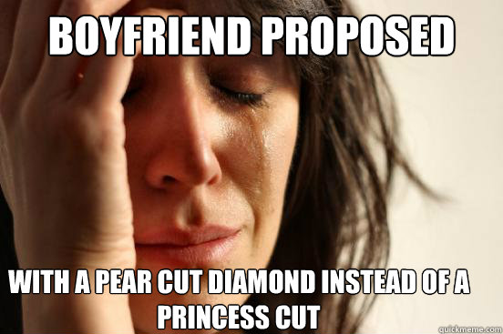 Boyfriend proposed with a pear cut diamond instead of a princess cut  First World Problems