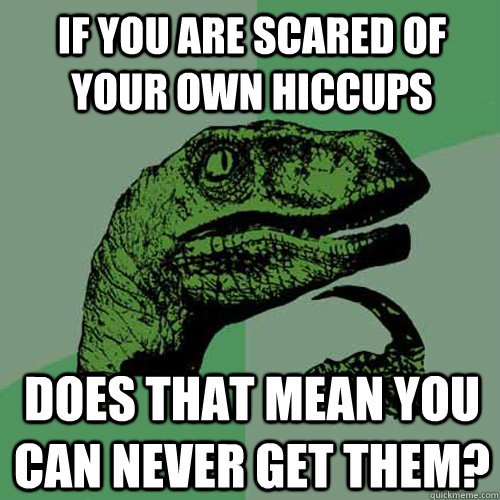 If you are scared of your own hiccups does that mean you can never get them? - If you are scared of your own hiccups does that mean you can never get them?  Philosoraptor